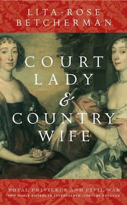 Court Lady and Country Wife: Royal Privilege and Civil War: Two Noble Sisters in Seventeenth-Centurn England