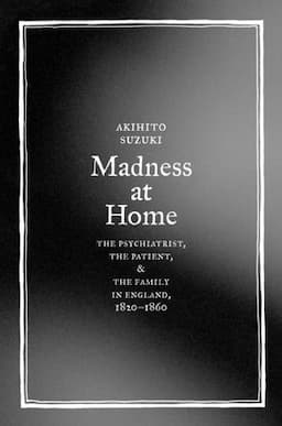 Madness at Home: The Psychiatrist, the Patient, and the Family in England, 1820-1860