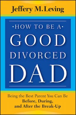 How to be a Good Divorced Dad: Being the Best Parent You Can Be Before, During and After the Break-Up