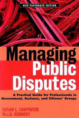 Managing Public Disputes: A Practical Guide for Professionals in Government, Business, and Citizen's Groups