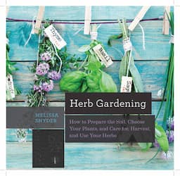 Herb Gardening: How to Prepare the Soil, Choose Your Plants, and Care For, Harvest, and Use Your Herbs