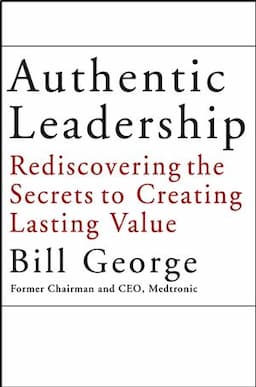 Authentic Leadership: Rediscovering the Secrets to Creating Lasting Value