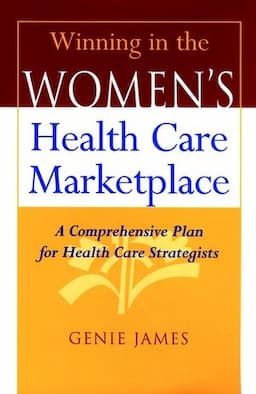 Winning in the Women's Health Care Marketplace: A Comprehensive Plan for Health Care Strategists