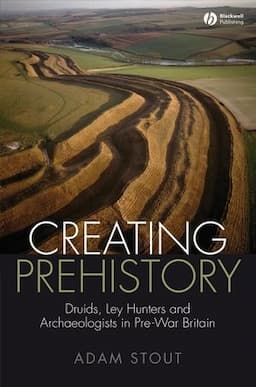 Creating Prehistory: Druids, Ley Hunters and Archaeologists in Pre-War Britain