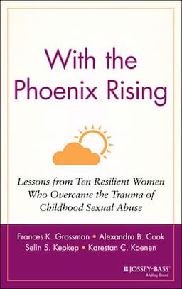 With the Phoenix Rising: Lessons from Ten Resilient Women Who Overcame the Trauma of Childhood Sexual Abuse