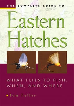 The Complete Guide To Eastern Hatches: What Flies to Fish, When, and Where