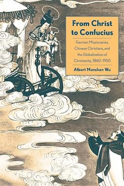 From Christ to Confucius: German Missionaries, Chinese Christians, and the Globalization of Christianity, 1860-1950