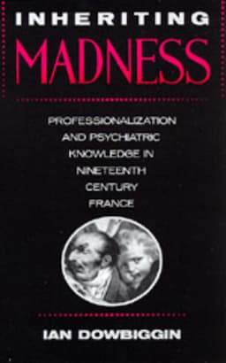 Inheriting Madness: Professionalization and Psychiatric Knowledge in Nineteenth-Century France