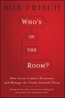 Who's in the Room?: How Great Leaders Structure and Manage the Teams Around Them