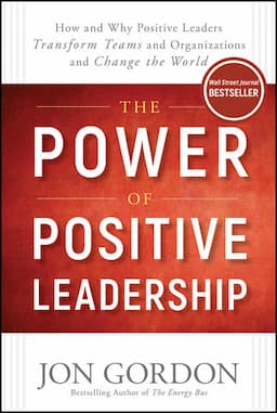 The Power of Positive Leadership: How and Why Positive Leaders Transform Teams and Organizations and Change the World