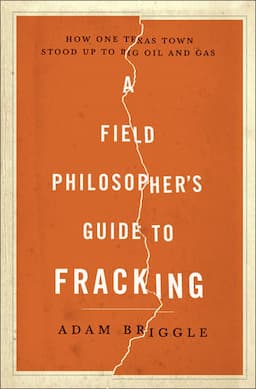 A Field Philosopher's Guide to Fracking: How One Texas Town Stood Up to Big Oil and Gas