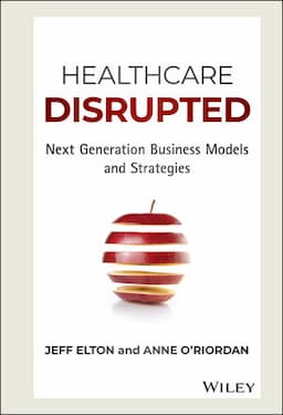 Healthcare Disrupted: Next Generation Business Models and Strategies