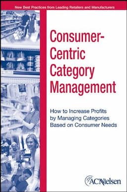 Consumer-Centric Category Management: How to Increase Profits by Managing Categories Based on Consumer Needs