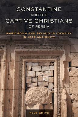 Constantine and the Captive Christians of Persia: Martyrdom and Religious Identity in Late Antiquity