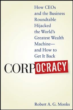 Corpocracy: How CEOs and the Business Roundtable Hijacked the World's Greatest Wealth Machine -- And How to Get It Back